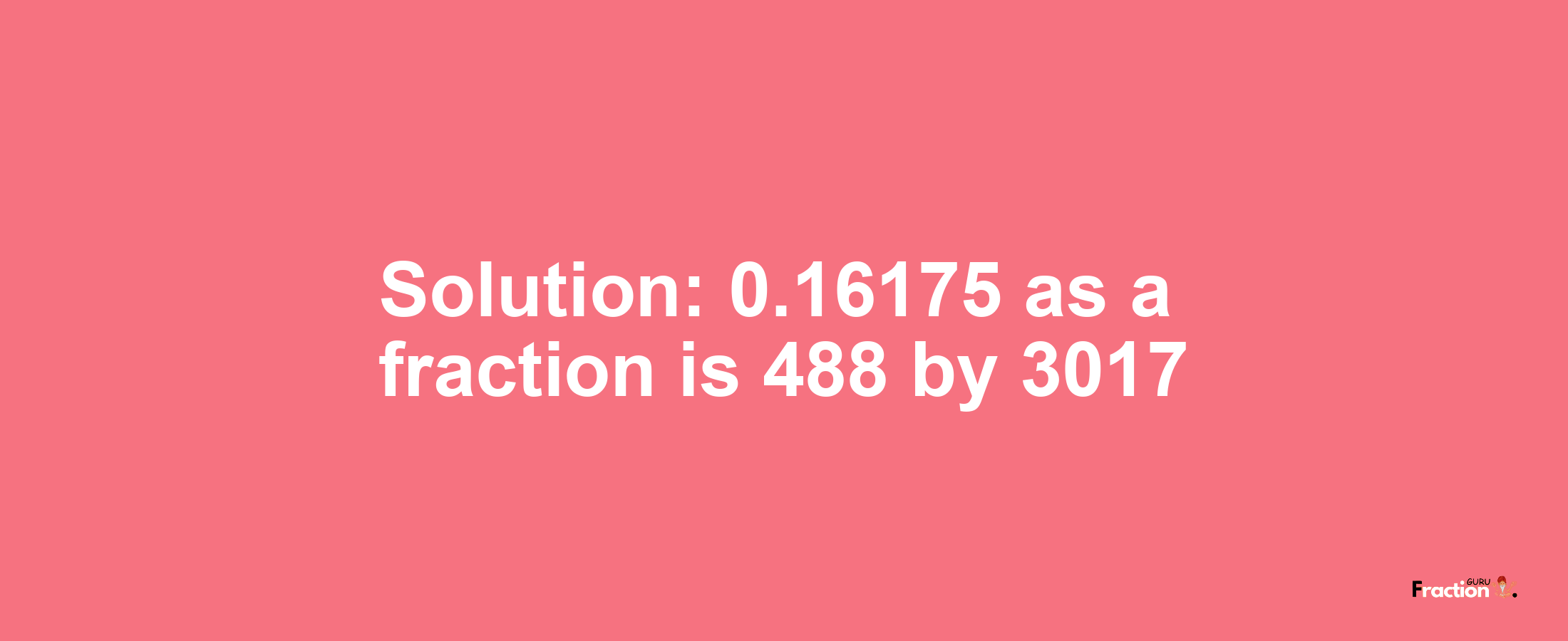 Solution:0.16175 as a fraction is 488/3017